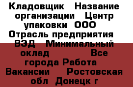 Кладовщик › Название организации ­ Центр упаковки, ООО › Отрасль предприятия ­ ВЭД › Минимальный оклад ­ 19 000 - Все города Работа » Вакансии   . Ростовская обл.,Донецк г.